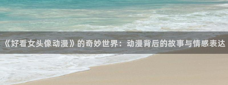 动漫岛官网：《好看女头像动漫》的奇妙世界：动漫背后的故事与情感表达