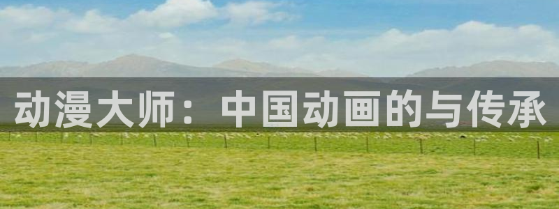 动漫岛专注动漫的门户网站：动漫大师：中国动画的与传承